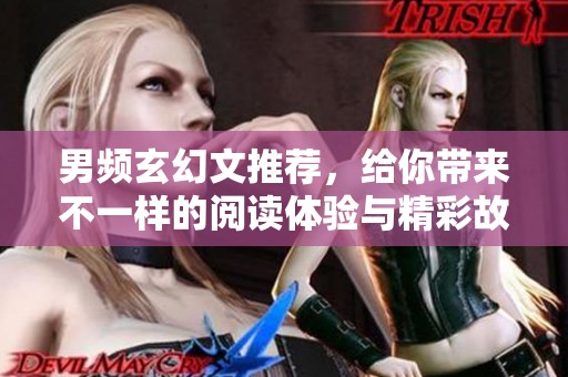 男频玄幻文推荐，给你带来不一样的阅读体验与精彩故事
