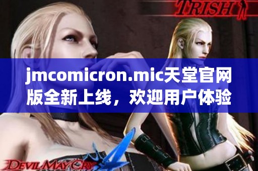 jmcomicron.mic天堂官网版全新上线，欢迎用户体验更优质的服务与内容！