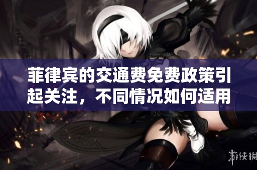 菲律宾的交通费免费政策引起关注，不同情况如何适用请看这里
