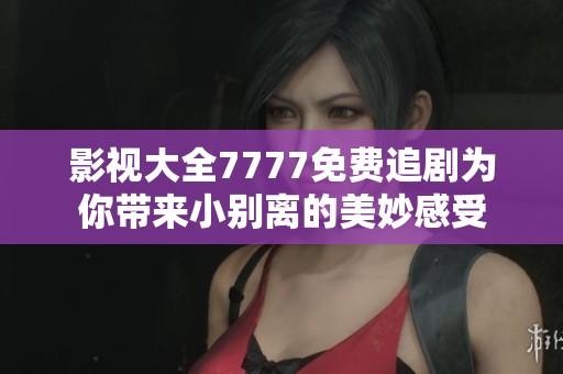 影视大全7777免费追剧为你带来小别离的美妙感受