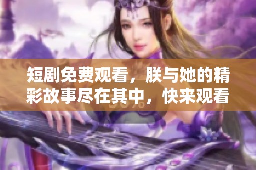 短剧免费观看，朕与她的精彩故事尽在其中，快来观看吧！