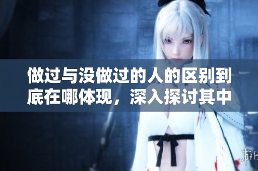 做过与没做过的人的区别到底在哪体现，深入探讨其中的独特差异。