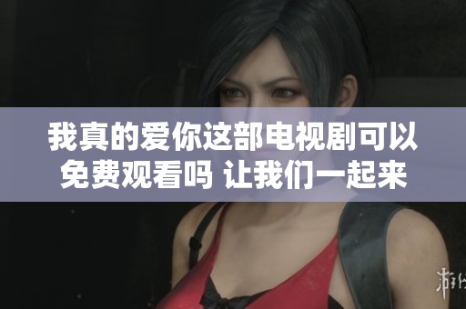 我真的爱你这部电视剧可以免费观看吗 让我们一起来了解一下吧
