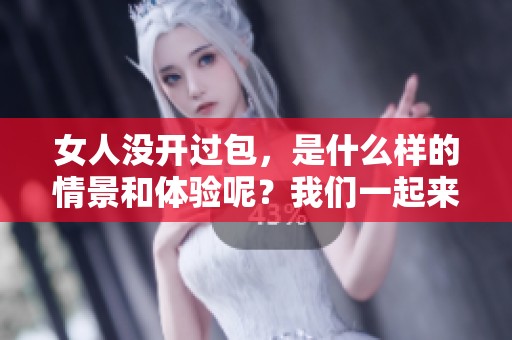 女人没开过包，是什么样的情景和体验呢？我们一起来探讨一下吧！