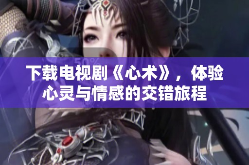 下载电视剧《心术》，体验心灵与情感的交错旅程