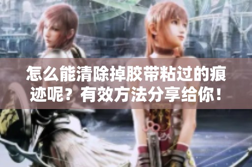 怎么能清除掉胶带粘过的痕迹呢？有效方法分享给你！
