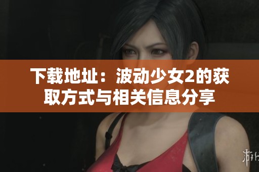 下载地址：波动少女2的获取方式与相关信息分享