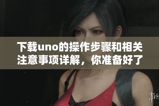 下载uno的操作步骤和相关注意事项详解，你准备好了吗