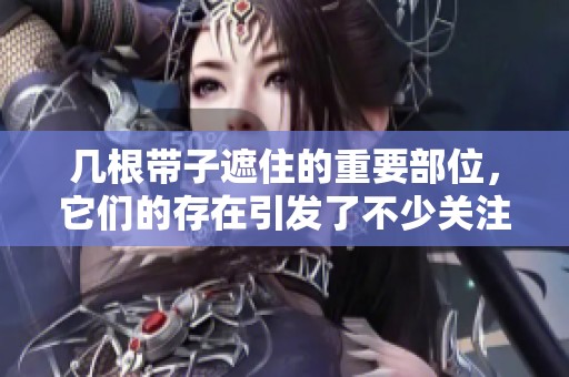 几根带子遮住的重要部位，它们的存在引发了不少关注与讨论