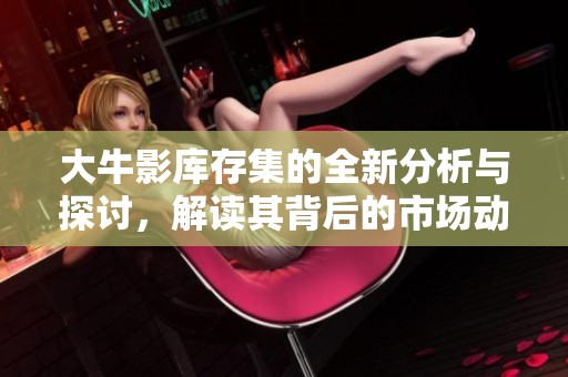 大牛影库存集的全新分析与探讨，解读其背后的市场动态与趋势