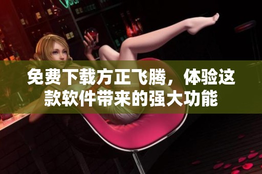 免费下载方正飞腾，体验这款软件带来的强大功能