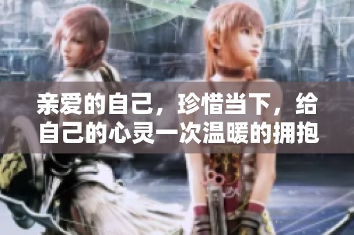 亲爱的自己，珍惜当下，给自己的心灵一次温暖的拥抱