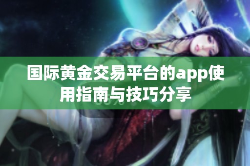 国际黄金交易平台的app使用指南与技巧分享