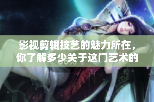 影视剪辑技艺的魅力所在，你了解多少关于这门艺术的知识呢