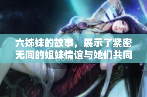 六姊妹的故事，展示了紧密无间的姐妹情谊与她们共同的成长历程。