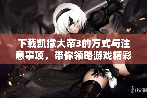 下载凯撒大帝3的方式与注意事项，带你领略游戏精彩世界