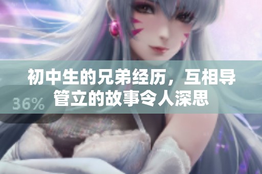 初中生的兄弟经历，互相导管立的故事令人深思