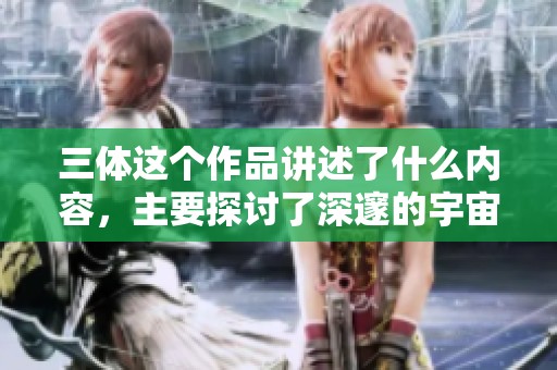 三体这个作品讲述了什么内容，主要探讨了深邃的宇宙与人类之间的关系