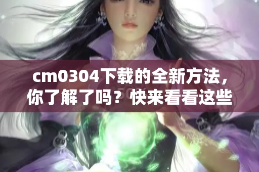 cm0304下载的全新方法，你了解了吗？快来看看这些技巧！