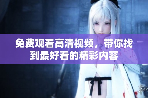 免费观看高清视频，带你找到最好看的精彩内容