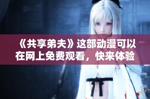 《共享弟夫》这部动漫可以在网上免费观看，快来体验精彩剧情吧！