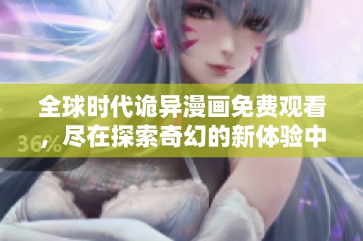 全球时代诡异漫画免费观看，尽在探索奇幻的新体验中
