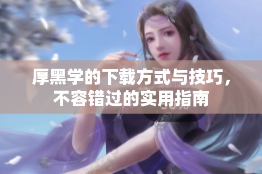 厚黑学的下载方式与技巧，不容错过的实用指南
