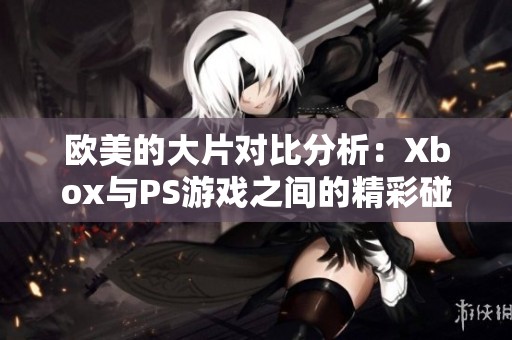 欧美的大片对比分析：Xbox与PS游戏之间的精彩碰撞