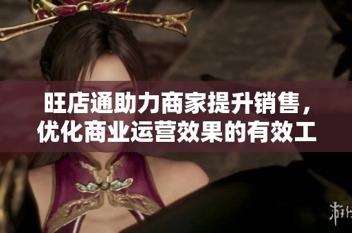 旺店通助力商家提升销售，优化商业运营效果的有效工具