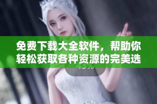 免费下载大全软件，帮助你轻松获取各种资源的完美选择