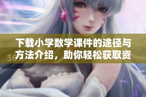 下载小学数学课件的途径与方法介绍，助你轻松获取资源