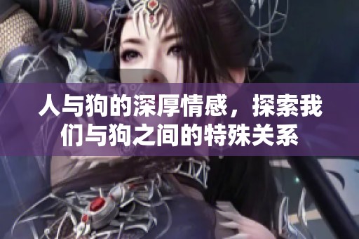 人与狗的深厚情感，探索我们与狗之间的特殊关系