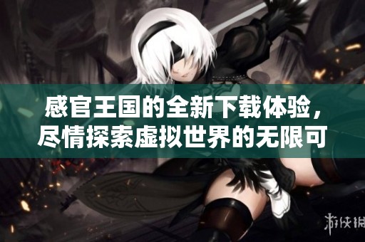 感官王国的全新下载体验，尽情探索虚拟世界的无限可能！