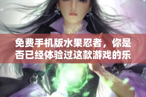 免费手机版水果忍者，你是否已经体验过这款游戏的乐趣呢