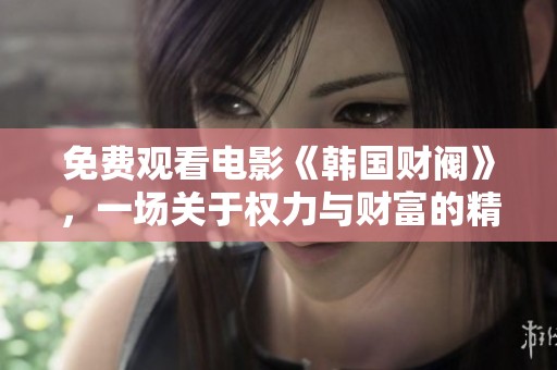 免费观看电影《韩国财阀》，一场关于权力与财富的精彩故事等你来欣赏