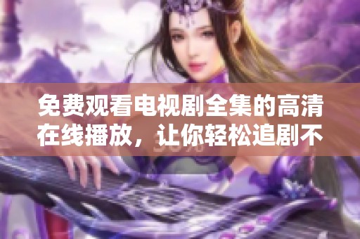 免费观看电视剧全集的高清在线播放，让你轻松追剧不停歇
