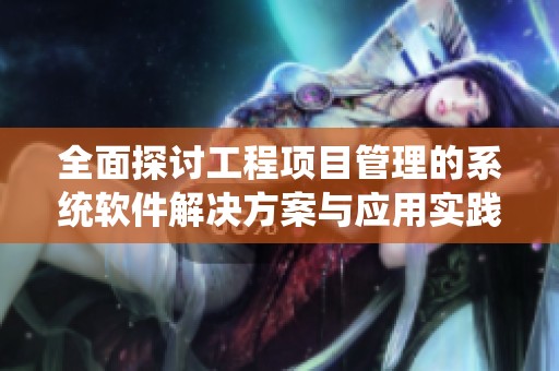 全面探讨工程项目管理的系统软件解决方案与应用实践