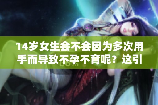 14岁女生会不会因为多次用手而导致不孕不育呢？这引发了哪些关注和讨论？