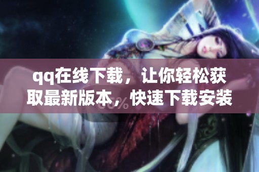 qq在线下载，让你轻松获取最新版本，快速下载安装无烦恼