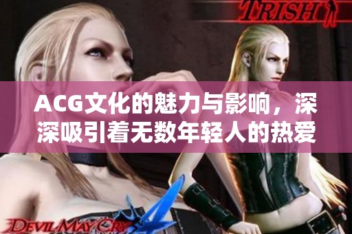 ACG文化的魅力与影响，深深吸引着无数年轻人的热爱与追随