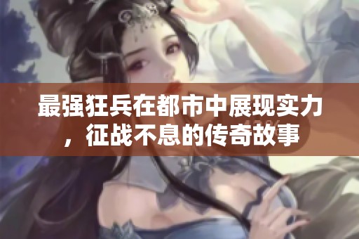 最强狂兵在都市中展现实力，征战不息的传奇故事