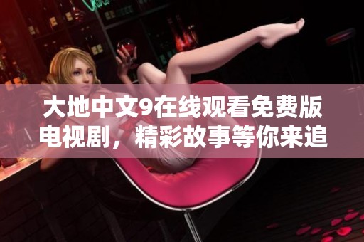 大地中文9在线观看免费版电视剧，精彩故事等你来追剧，不容错过的视听盛宴。