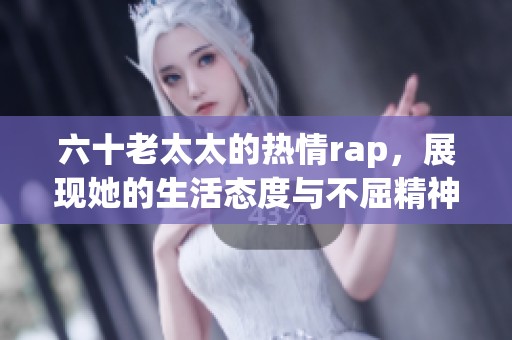 六十老太太的热情rap，展现她的生活态度与不屈精神