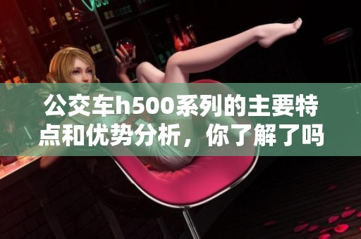 公交车h500系列的主要特点和优势分析，你了解了吗