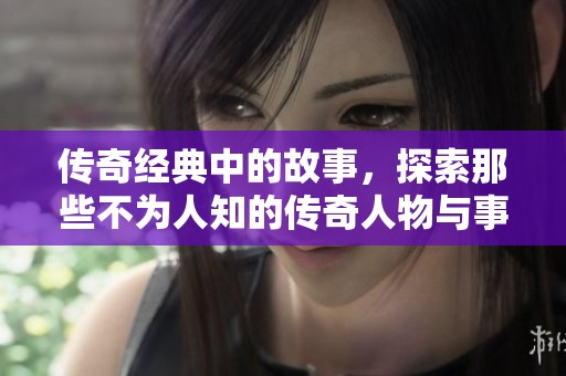 传奇经典中的故事，探索那些不为人知的传奇人物与事件