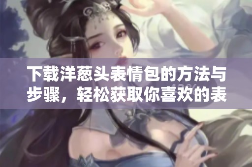 下载洋葱头表情包的方法与步骤，轻松获取你喜欢的表情包
