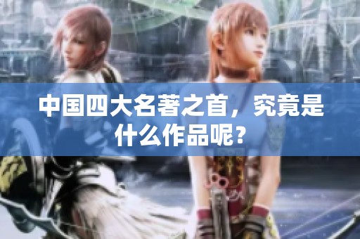 中国四大名著之首，究竟是什么作品呢？