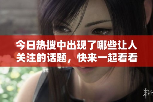 今日热搜中出现了哪些让人关注的话题，快来一起看看吧