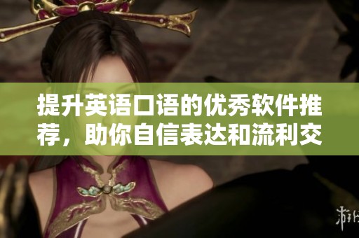 提升英语口语的优秀软件推荐，助你自信表达和流利交流