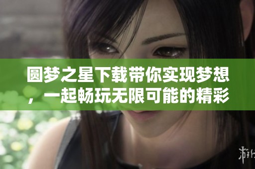 圆梦之星下载带你实现梦想，一起畅玩无限可能的精彩世界